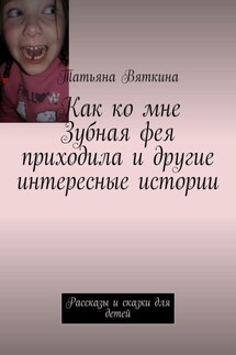 Как ко мне Зубная фея приходила и другие интересные истории. Рассказы и сказки для детей - Татьяна Вяткина