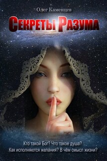 Секреты Разума. Кто такой Бог? Что такое душа? Как исполняются желания? В чём смысл жизни? - Олег Каменцев
