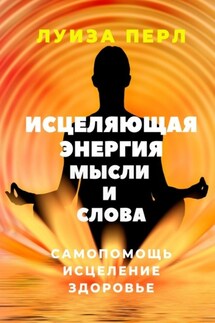 Исцеляющая энергия мысли и слова. Самопомощь. Исцеление. Здоровье - Луиза Перл