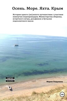 Осень. Море. Яхта. Крым История одного (не)лепого приключения с участием невезучих морепроходцев, Министерства обороны, встречного ветра, дельфинов и бутылки подсолнечного масла - Мария Ращукина