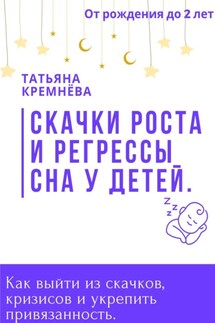 Скачки роста и регрессы сна у детей. Как выйти из скачков, кризисов и укрепить привязанность. От рождения до 2 лет - Татьяна Кремёва