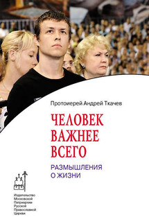 Человек важнее всего. Размышления о жизни - Андрей Ткачев