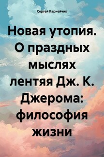 Новая утопия. О праздных мыслях лентяя Дж. К. Джерома: философия жизни - Сергей Карнейчик