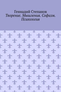 Творение. Мышления. Софизм. Психология - Геннадий Степанов