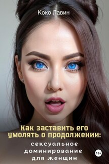 Как заставить его умолять о продолжении: сексуальное доминирование для женщин - Коко Лавин
