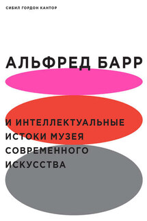 Альфред Барр и интеллектуальные истоки Музея современного искусства - Сибил Гордон Кантор