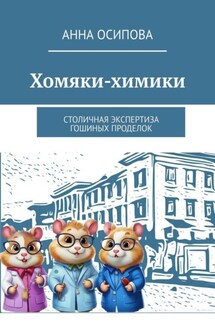 Хомяки-химики. Столичная экспертиза Гошиных проделок - Анна Осипова