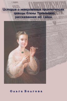 История о невероятных приключениях девицы Елены Тихменевой, рассказанная ею самой - Ольга Болгова