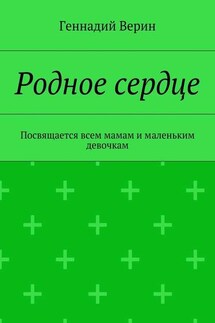 Родное сердце. Посвящается всем мамам и маленьким девочкам - Геннадий Верин