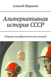 Альтернативная история СССР. Сборник околофантастических историй - Алексей Шарыпов