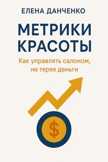 Метрики красоты: Как управлять салоном, не теряя деньги - Елена Данченко