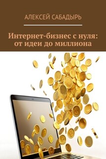Интернет-бизнес с нуля: от идеи до миллиона - Алексей Сабадырь