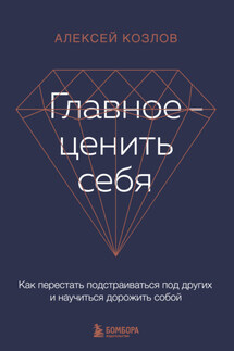 Главное – ценить себя. Как перестать подстраиваться под других и научиться дорожить собой - Алексей Козлов
