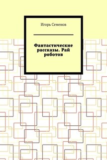 Фантастические рассказы. Рай роботов - Игорь Семенов