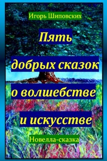 Пять добрых сказок о волшебстве и искусстве - Игорь Шиповских