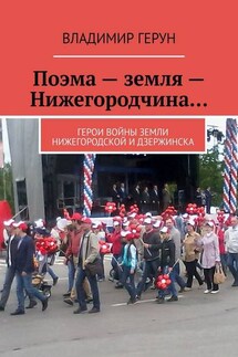 Поэма – земля – Нижегородчина… Герои войны земли Нижегородской и Дзержинска - Владимир Герун