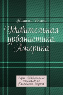 Удивительная урбанистика. Америка. Серия «Удивительное страноведение. Калейдоскоп вопросов» - Наталья Ильина