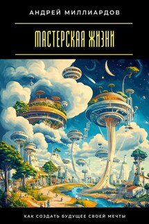 Мастерская жизни. Как создать будущее своей мечты - Андрей Миллиардов