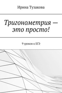Тригонометрия – это просто! 9 уроков к ЕГЭ - Ирина Тузакова