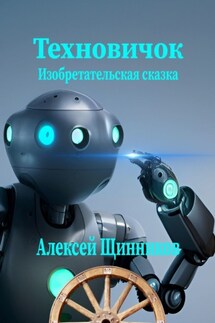 Техновичок. Изобретательская сказка - Алексей Щинников