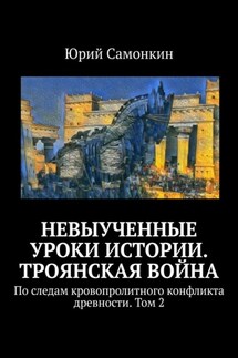Невыученные уроки истории. Троянская война. По следам кровопролитного конфликта древности. Том 2 - Юрий Самонкин
