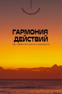 Гармония действий. Как совместить мечты и реальность - Андрей Миллиардов