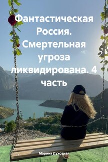 Фантастическая Россия. Смертельная угроза ликвидирована. 4 часть - Марина Духовная