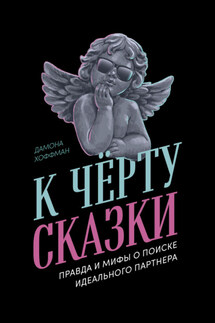К чёрту сказки: Правда и мифы о поиске идеального партнера - Дамона Хоффман