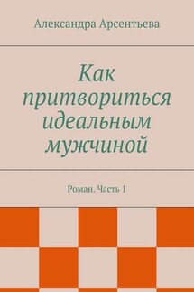 Как притвориться идеальным мужчиной. Роман. Часть 1 - Александра Арсентьева