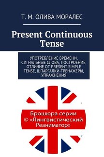 Present Continuous Tense. Употребление времени, сигнальные слова, построение, отличие от Present Simple Tense, шпаргалки-тренажеры, упражнения - Татьяна Олива Моралес