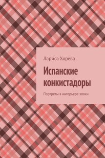Испанские конкистадоры. Портреты в интерьере эпохи - Лариса Хорева