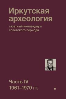 Иркутская археология: газетный компендиум советского периода. Часть IV. 1961-1970 гг. - Коллектив авторов