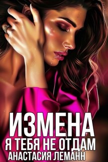 Измена. Я тебя не отдам - Анастасия Леманн