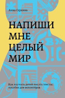 Напиши мне целый мир. Как научить детей писать тексты: пособие для волонтёров - Анна Серкина