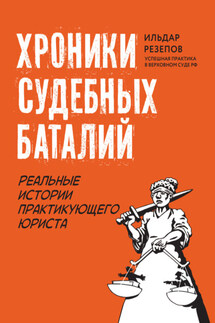 Хроники судебных баталий. Реальные истории практикующего юриста - Ильдар Резепов