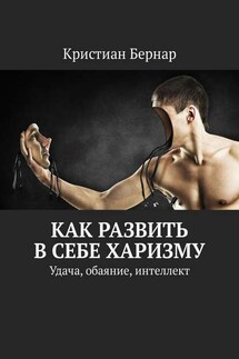 Как развить в себе харизму. Удача, обаяние, интеллект - Кристиан Бернар