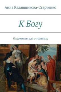 К Богу. Откровения для отчаянных - Анна Калашникова-Старченко