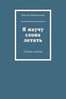Я научу слова летать. Стихи и песни - Наталья Шемятенкова