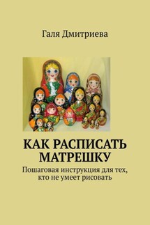 Как расписать матрешку. Пошаговая инструкция для тех, кто не умеет рисовать - Галя Дмитриева