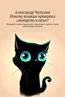Почему кошкам нравится смотреть в окно? Раскройте секреты кошачьего поведения и укрепите свою собственную смелость - Александр Чичулин