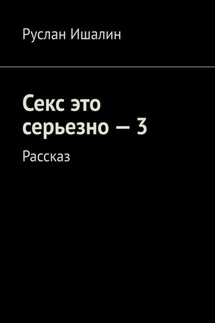 Секс это серьезно – 3. Рассказ - Руслан Ишалин
