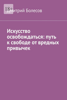 Искусство освобождаться: путь к свободе от вредных привычек - Дмитрий Болесов