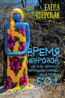 Время неврозов, или Как пережить переходный возраст в категории 50± - Елена Тверская