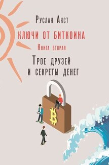 Ключи от Биткоина. Книга вторая. Трое друзей и секреты денег - Руслан Акст