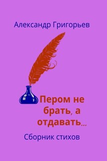 Пером не брать, а отдавать… Сборник стихов - Александр Григорьев