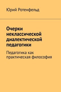 Очерки неклассической диалектической педагогики. Педагогика как практическая философия - Юрий Ротенфельд