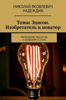 Томас Эдисон. Изобретатель и новатор. Маленькие рассказы о большом успехе - Николай Надеждин