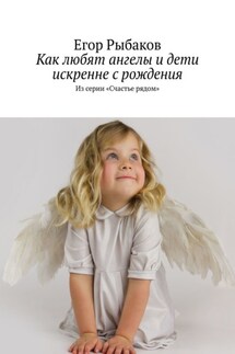 Как любят ангелы и дети искренне с рождения. Из серии «Счастье рядом» - Егор Рыбаков