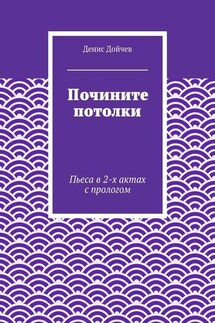 Почините потолки. Пьеса в 2-х актах с прологом - Денис Дойчев
