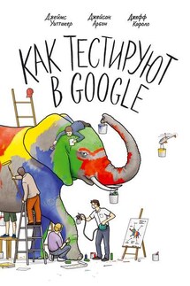 Как тестируют в Google - Джеймс А. Уиттакер, Джейсон Арбон